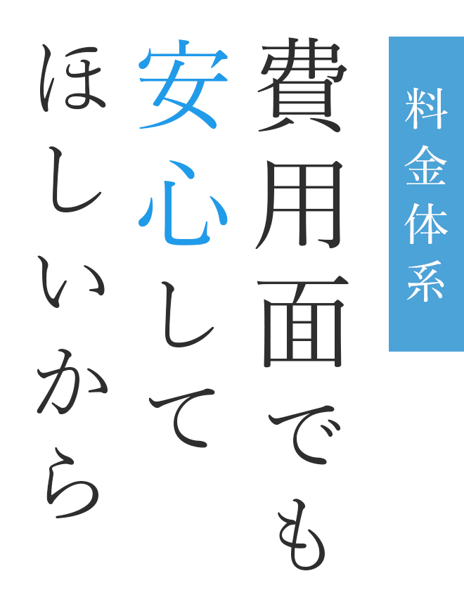 料金体系 費用面でも安心してほしいから