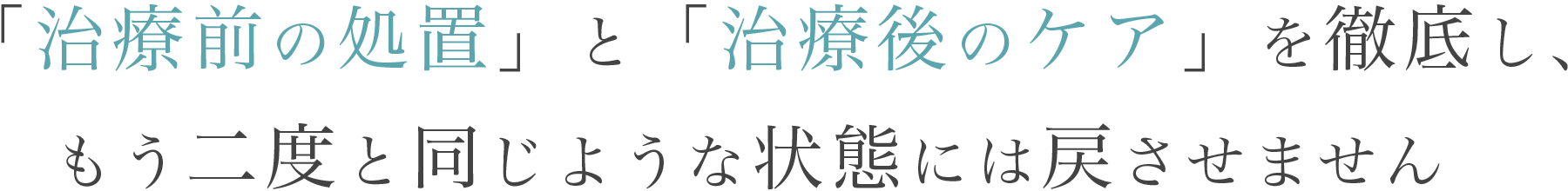 「治療前の処置」と「治療後のケア」を徹底し、もう二度と同じような状態には戻させません。